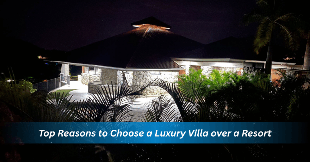 reasons to choose a luxury villa over a resort